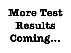 More Test Results Coming